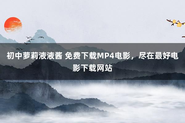 初中萝莉液液酱 免费下载MP4电影，尽在最好电影下载网站