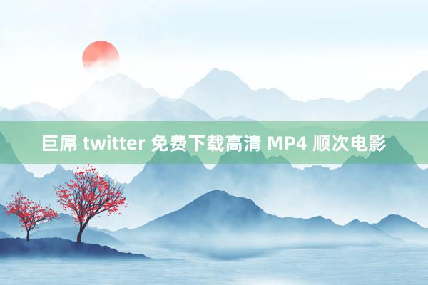 巨屌 twitter 免费下载高清 MP4 顺次电影