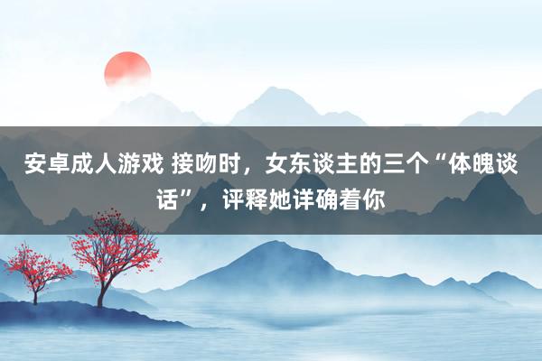 安卓成人游戏 接吻时，女东谈主的三个“体魄谈话”，评释她详确着你