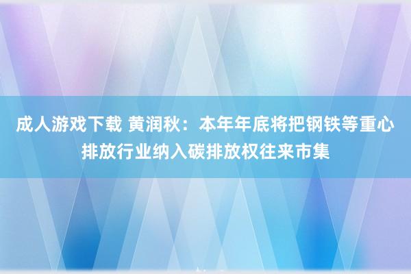 成人游戏下载 黄润秋：本年年底将把钢铁等重心排放行业纳入碳排放权往来市集