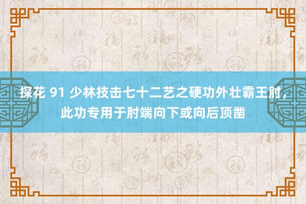 探花 91 少林技击七十二艺之硬功外壮霸王肘，此功专用于肘端向下或向后顶凿
