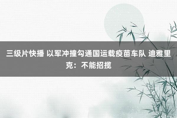 三级片快播 以军冲撞勾通国运载疫苗车队 迪雅里克：不能招揽