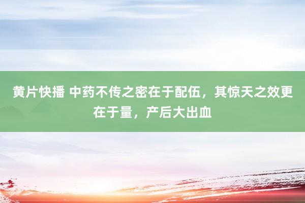 黄片快播 中药不传之密在于配伍，其惊天之效更在于量，产后大出血
