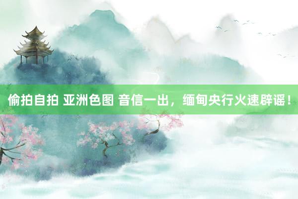 偷拍自拍 亚洲色图 音信一出，缅甸央行火速辟谣！