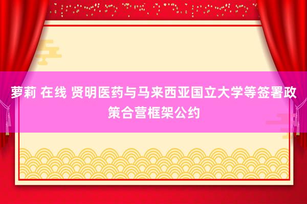 萝莉 在线 贤明医药与马来西亚国立大学等签署政策合营框架公约