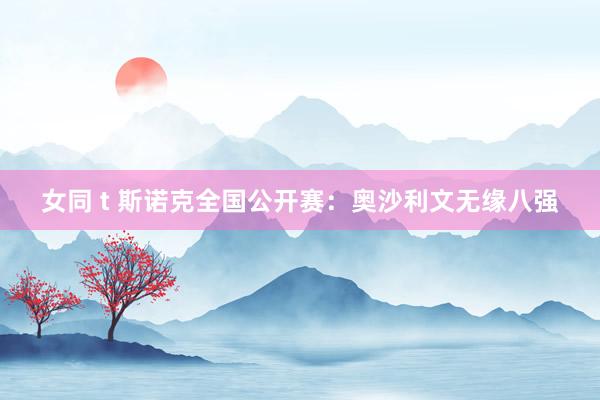 女同 t 斯诺克全国公开赛：奥沙利文无缘八强