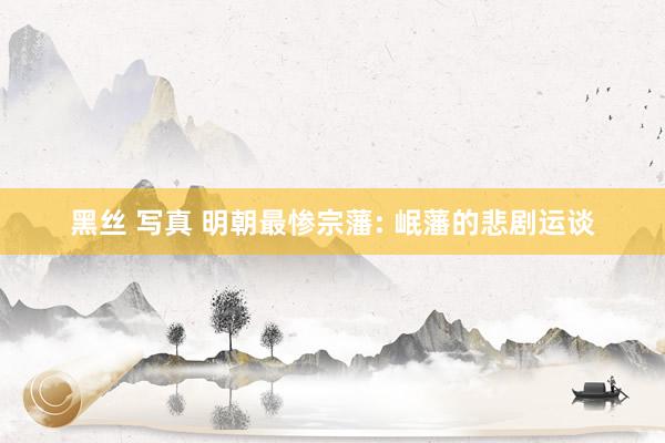 黑丝 写真 明朝最惨宗藩: 岷藩的悲剧运谈