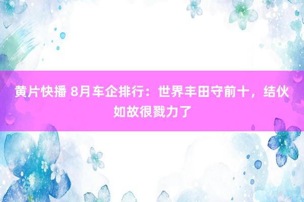 黄片快播 8月车企排行：世界丰田守前十，结伙如故很戮力了
