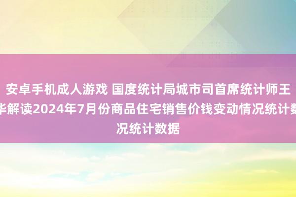 安卓手机成人游戏 国度统计局城市司首席统计师王中华解读2024年7月份商品住宅销售价钱变动情况统计数据