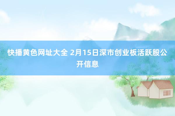 快播黄色网址大全 2月15日深市创业板活跃股公开信息
