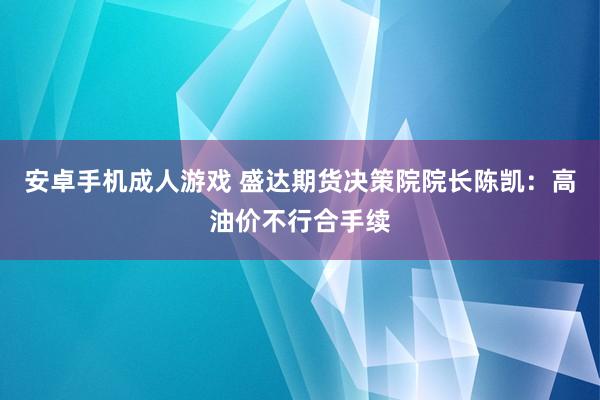 安卓手机成人游戏 盛达期货决策院院长陈凯：高油价不行合手续