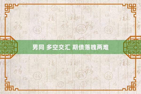 男同 多空交汇 期债落魄两难