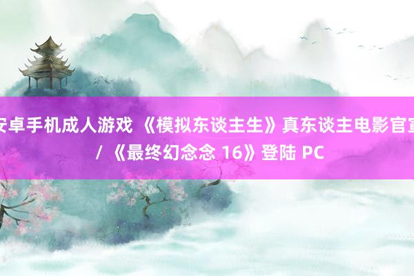 安卓手机成人游戏 《模拟东谈主生》真东谈主电影官宣 / 《最终幻念念 16》登陆 PC