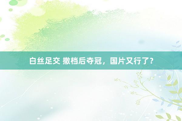 白丝足交 撤档后夺冠，国片又行了？