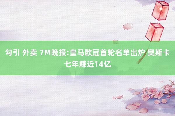 勾引 外卖 7M晚报:皇马欧冠首轮名单出炉 奥斯卡七年赚近14亿