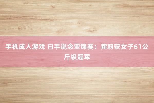 手机成人游戏 白手说念亚锦赛：龚莉获女子61公斤级冠军