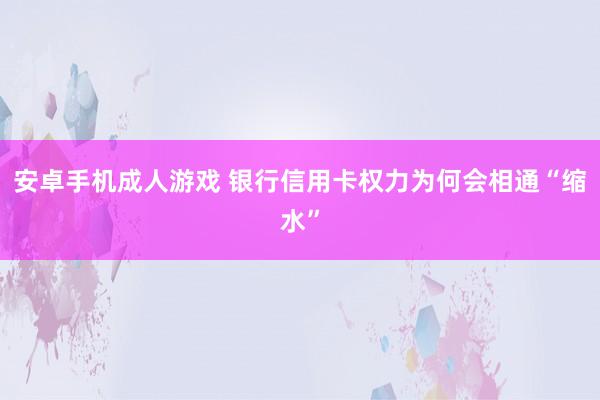 安卓手机成人游戏 银行信用卡权力为何会相通“缩水”