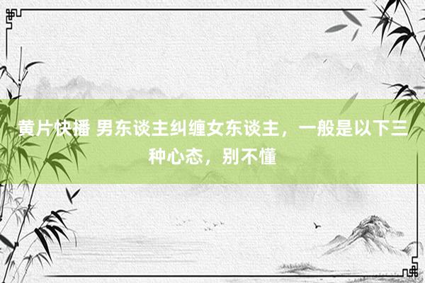 黄片快播 男东谈主纠缠女东谈主，一般是以下三种心态，别不懂