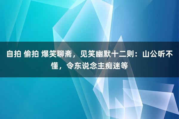自拍 偷拍 爆笑聊斋，见笑幽默十二则：山公听不懂，令东说念主痴迷等