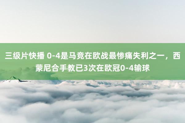 三级片快播 0-4是马竞在欧战最惨痛失利之一，西蒙尼合手教已3次在欧冠0-4输球