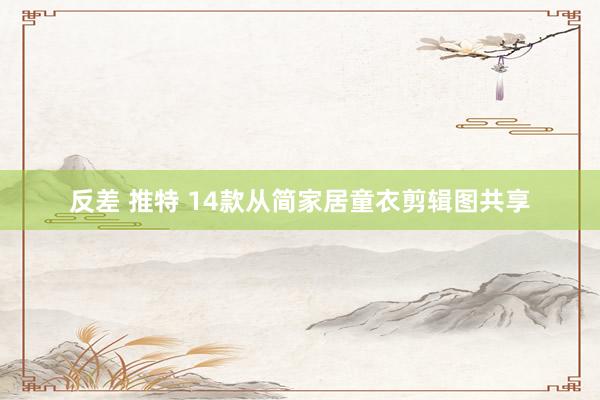 反差 推特 14款从简家居童衣剪辑图共享
