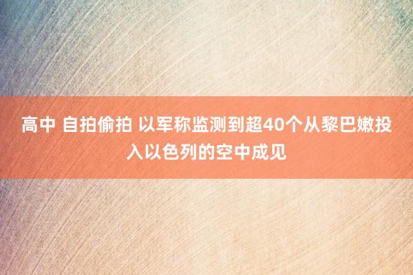 高中 自拍偷拍 以军称监测到超40个从黎巴嫩投入以色列的空中成见