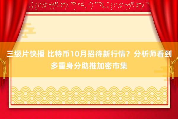 三级片快播 比特币10月招待新行情？分析师看到多重身分助推加密市集