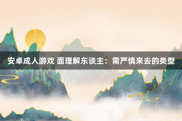 安卓成人游戏 面理解东谈主:需严慎来去的类型