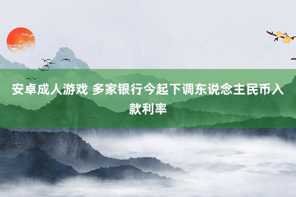 安卓成人游戏 多家银行今起下调东说念主民币入款利率