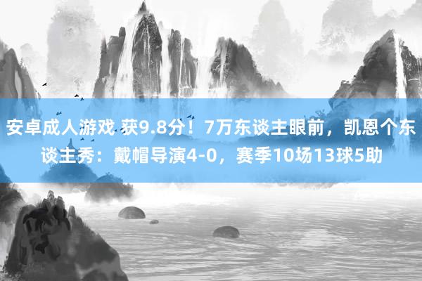 安卓成人游戏 获9.8分！7万东谈主眼前，凯恩个东谈主秀：戴帽导演4-0，赛季10场13球5助