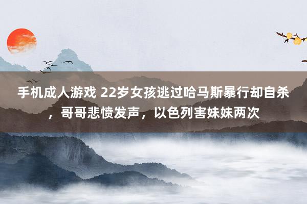 手机成人游戏 22岁女孩逃过哈马斯暴行却自杀，哥哥悲愤发声，以色列害妹妹两次