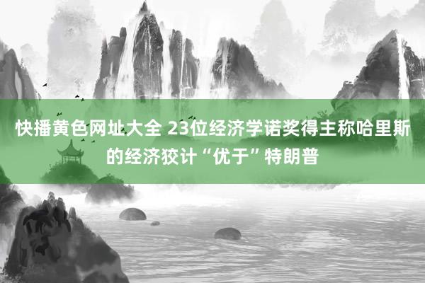 快播黄色网址大全 23位经济学诺奖得主称哈里斯的经济狡计“优于”特朗普