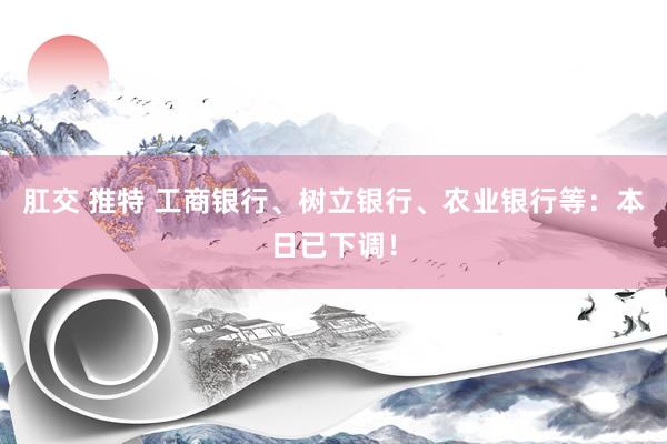 肛交 推特 工商银行、树立银行、农业银行等：本日已下调！