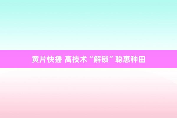 黄片快播 高技术“解锁”聪惠种田