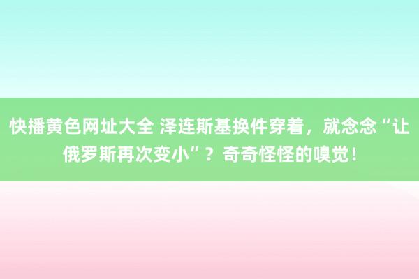 快播黄色网址大全 泽连斯基换件穿着，就念念“让俄罗斯再次变小”？奇奇怪怪的嗅觉！