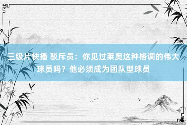 三级片快播 驳斥员：你见过莱奥这种格调的伟大球员吗？他必须成为团队型球员