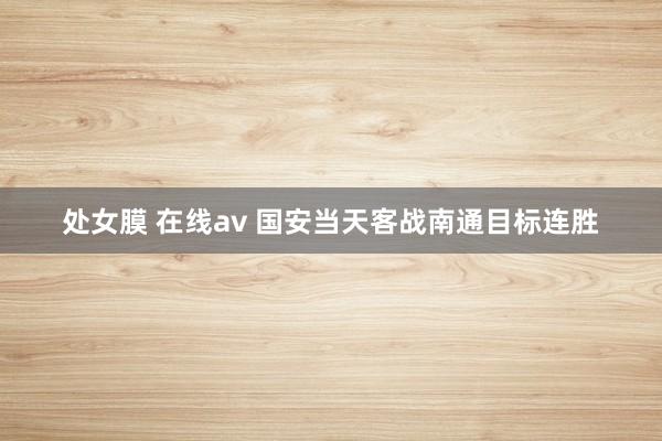 处女膜 在线av 国安当天客战南通目标连胜