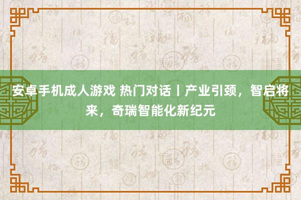 安卓手机成人游戏 热门对话丨产业引颈，智启将来，奇瑞智能化新纪元