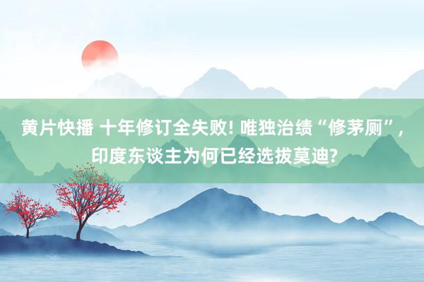 黄片快播 十年修订全失败! 唯独治绩“修茅厕”， 印度东谈主为何已经选拔莫迪?