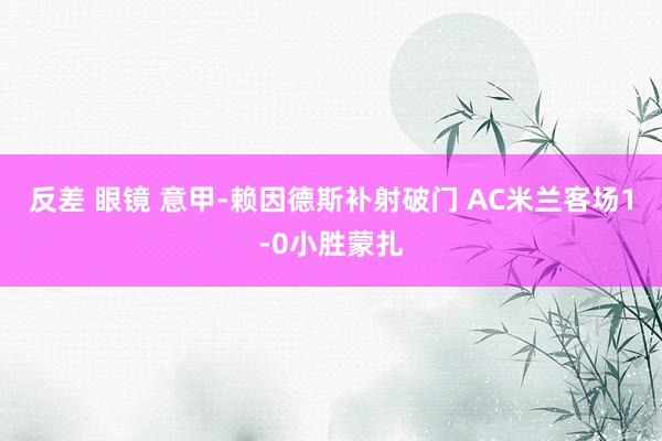 反差 眼镜 意甲-赖因德斯补射破门 AC米兰客场1-0小胜蒙扎