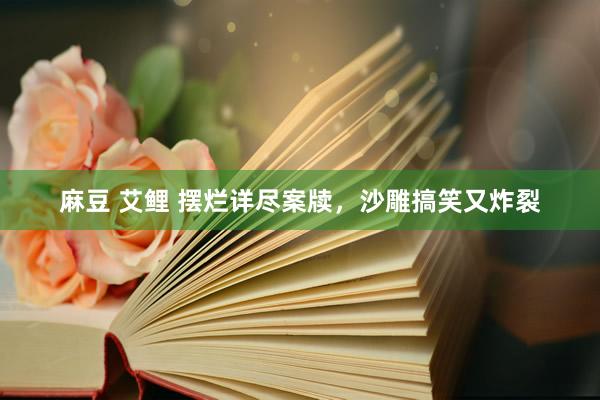 麻豆 艾鲤 摆烂详尽案牍，沙雕搞笑又炸裂