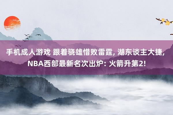 手机成人游戏 跟着骁雄惜败雷霆， 湖东谈主大捷， NBA西部最新名次出炉: 火箭升第2!