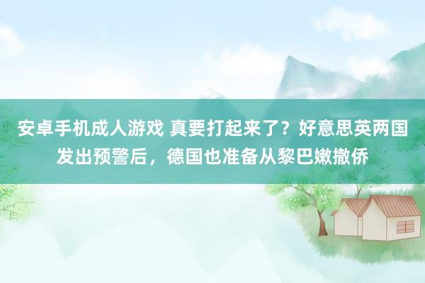 安卓手机成人游戏 真要打起来了？好意思英两国发出预警后，德国也准备从黎巴嫩撤侨