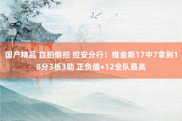 国产精品 自拍偷拍 控安分行！维金斯17中7拿到18分3板3助 正负值+12全队最高