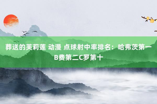 葬送的芙莉莲 动漫 点球射中率排名:哈弗茨第一B费第二C罗第十