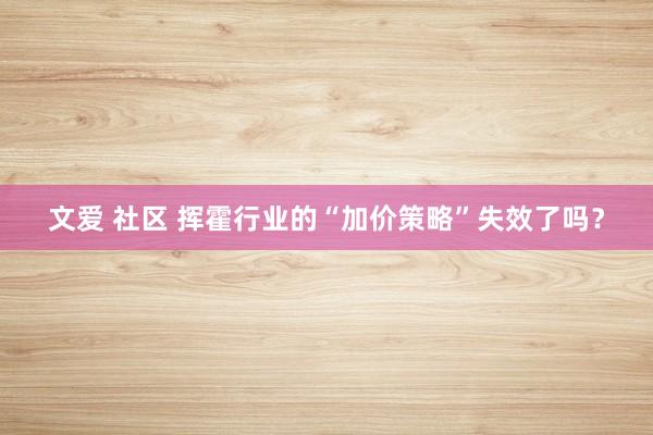 文爱 社区 挥霍行业的“加价策略”失效了吗？