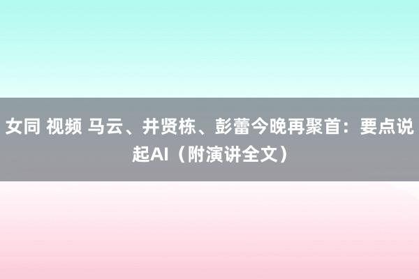 女同 视频 马云、井贤栋、彭蕾今晚再聚首：要点说起AI（附演讲全文）