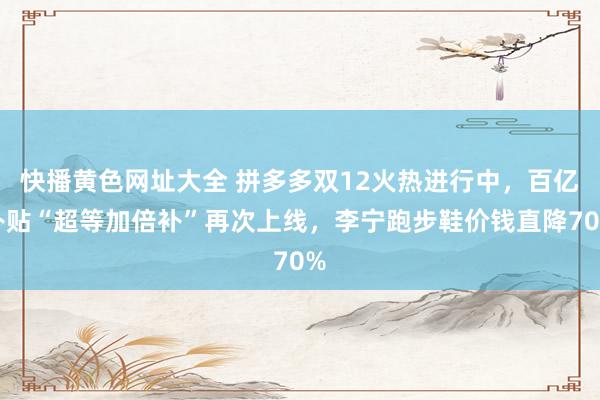 快播黄色网址大全 拼多多双12火热进行中，百亿补贴“超等加倍补”再次上线，李宁跑步鞋价钱直降70%