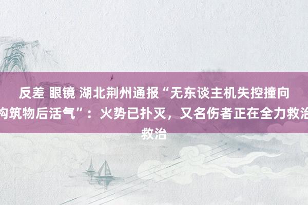 反差 眼镜 湖北荆州通报“无东谈主机失控撞向构筑物后活气”：火势已扑灭，又名伤者正在全力救治