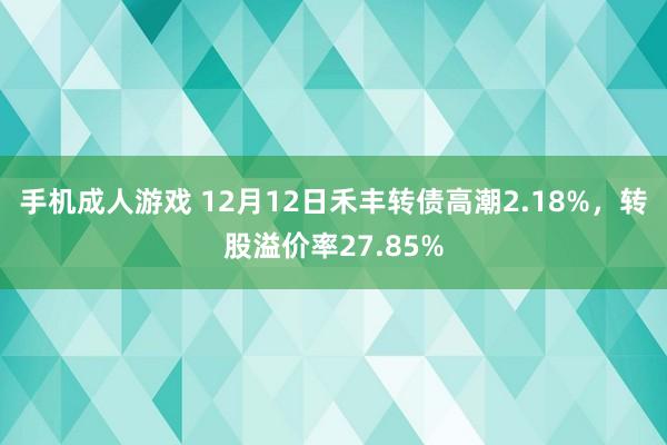 手机成人游戏 12月12日禾丰转债高潮2.18%，转股溢价率27.85%